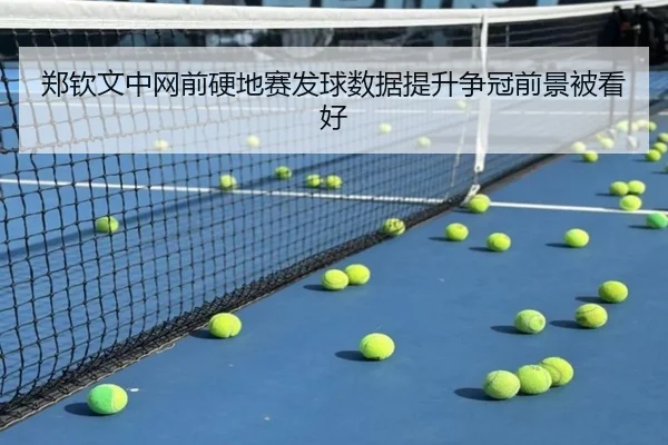 郑钦文中网前硬地赛发球数据提升争冠前景被看好