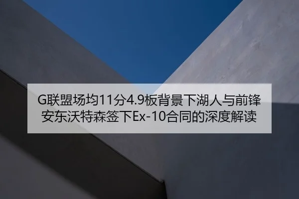 G联盟场均11分4.9板背景下湖人与前锋安东沃特森签下Ex-10合同的深度解读